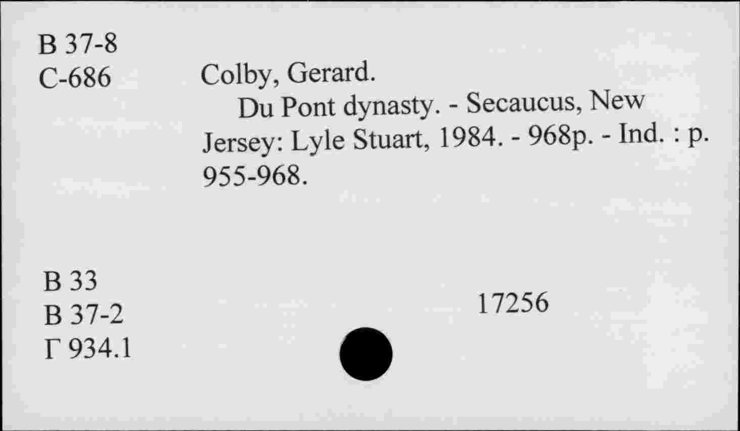 ﻿B 37-8
C-686 Colby, Gerard.
Du Pont dynasty. - Secaucus, New Jersey: Lyle Stuart, 1984. - 968p. - Ind. . p. 955-968.
B 33 B37-2 r 934.1
17256